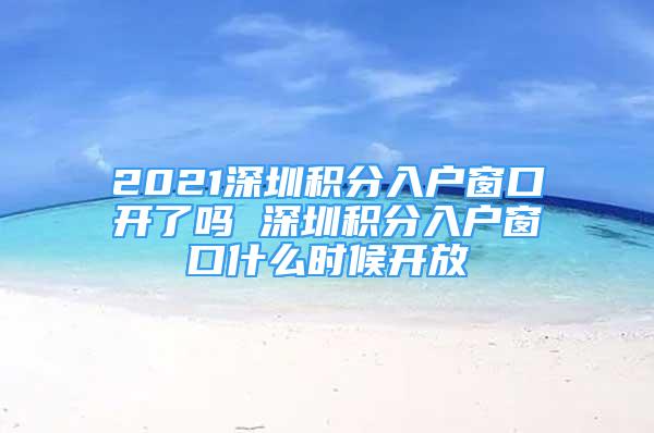 2021深圳積分入戶窗口開了嗎 深圳積分入戶窗口什么時候開放