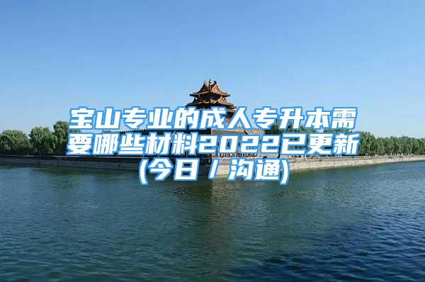 寶山專業(yè)的成人專升本需要哪些材料2022已更新(今日／溝通)