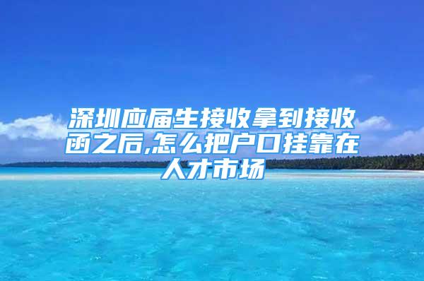 深圳應(yīng)屆生接收拿到接收函之后,怎么把戶口掛靠在人才市場