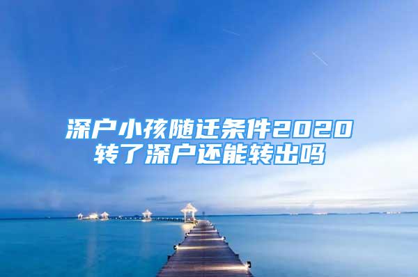 深戶小孩隨遷條件2020轉(zhuǎn)了深戶還能轉(zhuǎn)出嗎