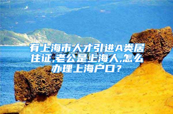 有上海市人才引進(jìn)A類居住證,老公是上海人,怎么辦理上海戶口？