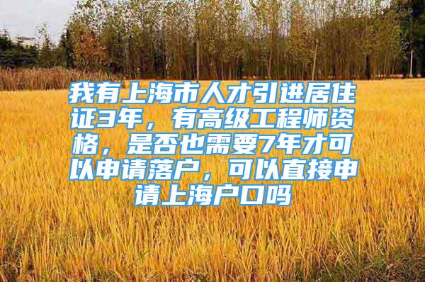 我有上海市人才引進居住證3年，有高級工程師資格，是否也需要7年才可以申請落戶，可以直接申請上海戶口嗎