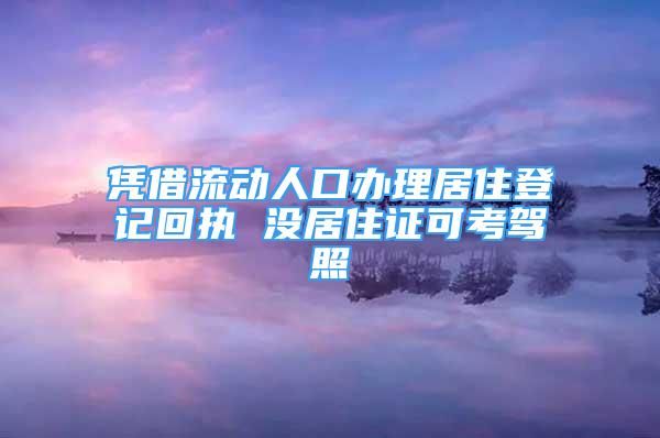 憑借流動人口辦理居住登記回執(zhí) 沒居住證可考駕照