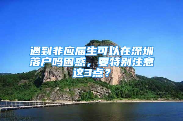 遇到非應(yīng)屆生可以在深圳落戶嗎困惑，要特別注意這3點？