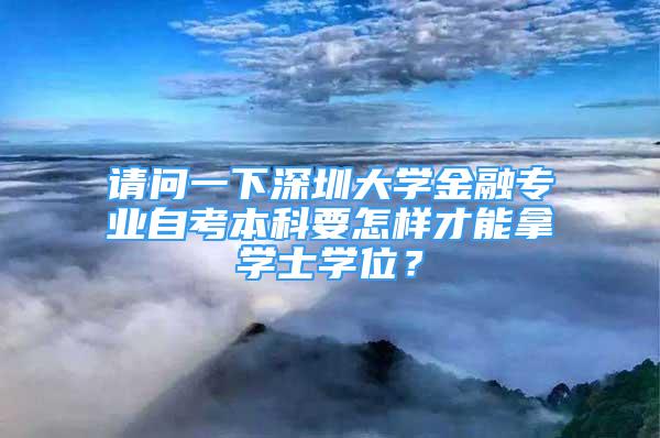 請(qǐng)問一下深圳大學(xué)金融專業(yè)自考本科要怎樣才能拿學(xué)士學(xué)位？