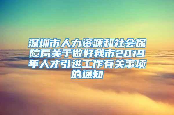 深圳市人力資源和社會保障局關(guān)于做好我市2019年人才引進(jìn)工作有關(guān)事項的通知