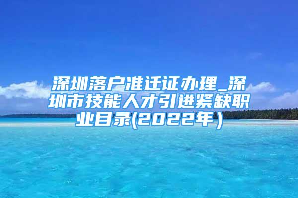 深圳落戶準(zhǔn)遷證辦理_深圳市技能人才引進(jìn)緊缺職業(yè)目錄(2022年）