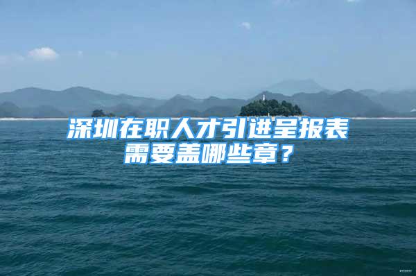 深圳在職人才引進(jìn)呈報表需要蓋哪些章？