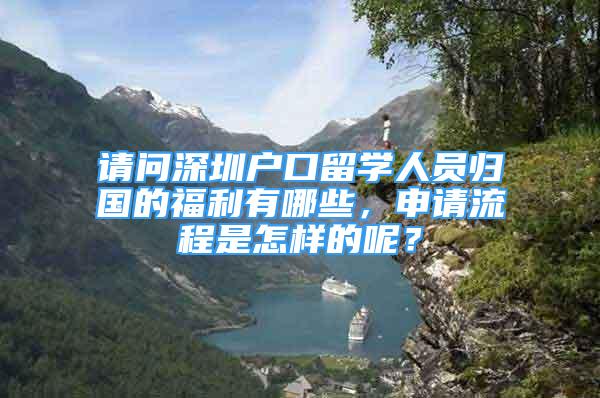 請問深圳戶口留學(xué)人員歸國的福利有哪些，申請流程是怎樣的呢？