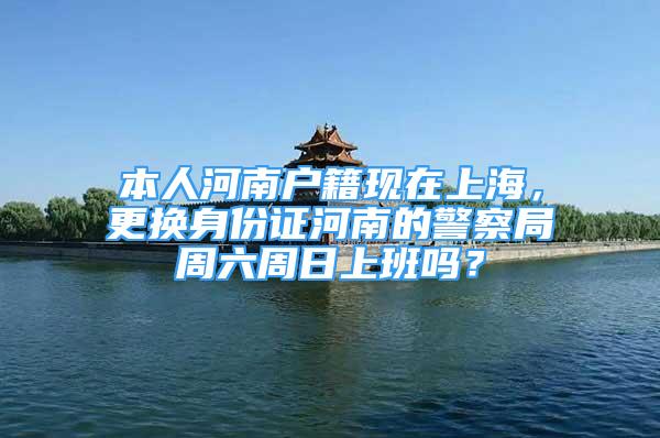 本人河南戶籍現(xiàn)在上海，更換身份證河南的警察局周六周日上班嗎？