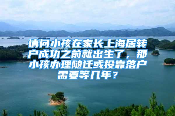 請(qǐng)問小孩在家長(zhǎng)上海居轉(zhuǎn)戶成功之前就出生了，那小孩辦理隨遷或投靠落戶需要等幾年？