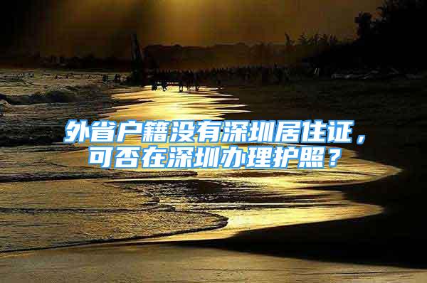 外省戶籍沒有深圳居住證，可否在深圳辦理護照？