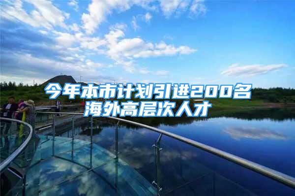 今年本市計(jì)劃引進(jìn)200名海外高層次人才