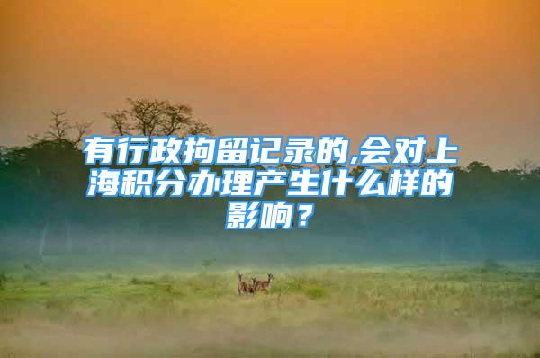 有行政拘留記錄的,會對上海積分辦理產(chǎn)生什么樣的影響？