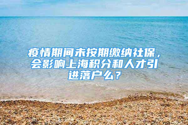 疫情期間未按期繳納社保，會影響上海積分和人才引進落戶么？