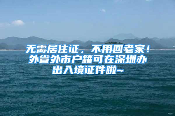 無(wú)需居住證，不用回老家！外省外市戶籍可在深圳辦出入境證件啦~