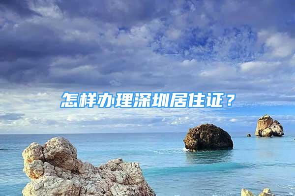 怎樣辦理深圳居住證？