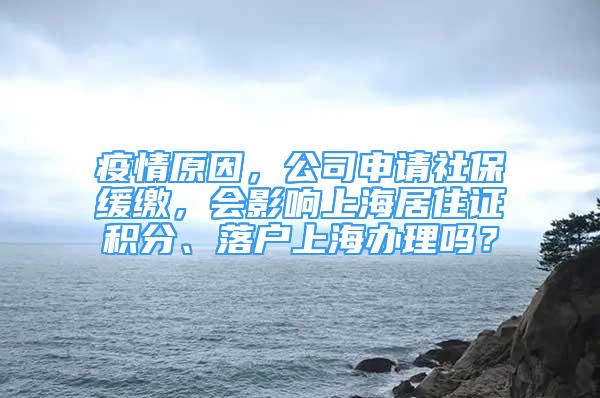 疫情原因，公司申請社保緩繳，會影響上海居住證積分、落戶上海辦理嗎？