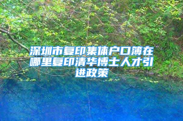 深圳市復印集體戶口簿在哪里復印清華博士人才引進政策