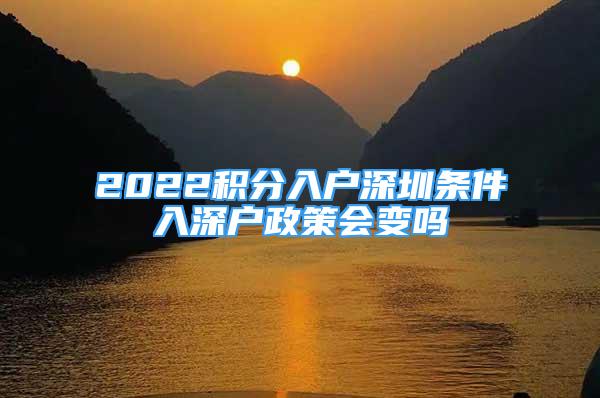 2022積分入戶深圳條件入深戶政策會變嗎