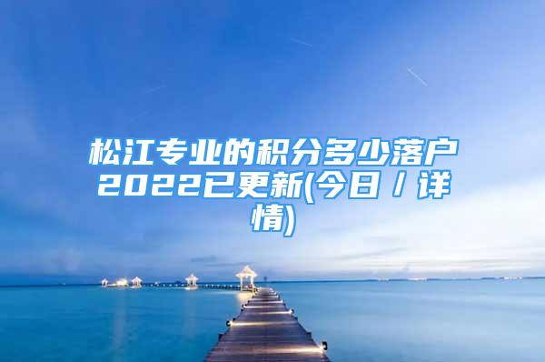 松江專業(yè)的積分多少落戶2022已更新(今日／詳情)