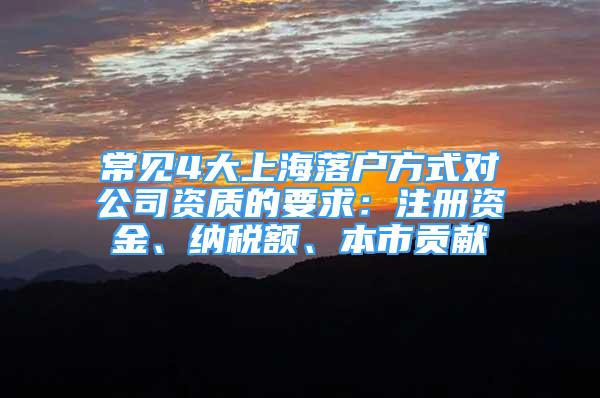 常見4大上海落戶方式對公司資質(zhì)的要求：注冊資金、納稅額、本市貢獻(xiàn)