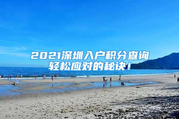 2021深圳入戶積分查詢輕松應(yīng)對的秘訣！