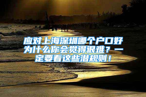 應(yīng)對上海深圳哪個(gè)戶口好為什么你會覺得很難？一定要看這些潛規(guī)則！