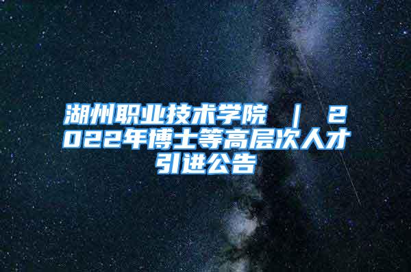 湖州職業(yè)技術(shù)學(xué)院 ｜ 2022年博士等高層次人才引進(jìn)公告