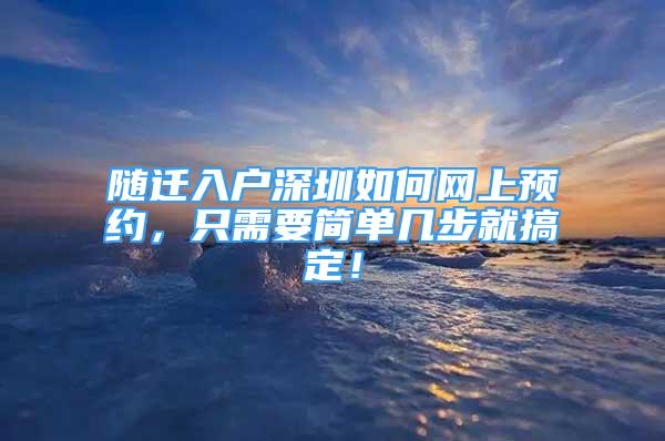 隨遷入戶深圳如何網(wǎng)上預(yù)約，只需要簡(jiǎn)單幾步就搞定！