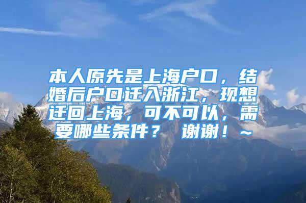 本人原先是上海戶口，結(jié)婚后戶口遷入浙江，現(xiàn)想遷回上海，可不可以，需要哪些條件？ 謝謝！~