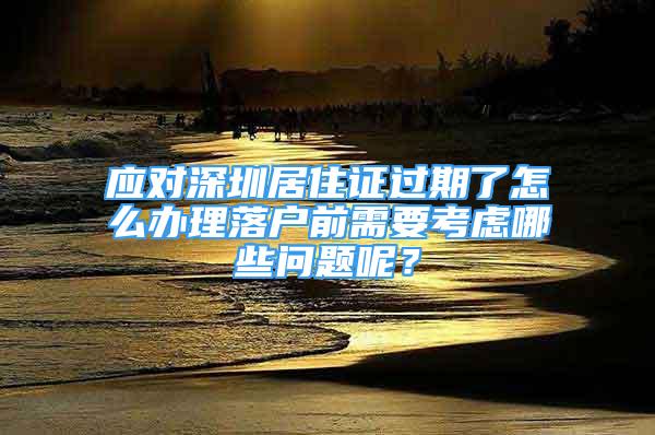 應(yīng)對(duì)深圳居住證過(guò)期了怎么辦理落戶(hù)前需要考慮哪些問(wèn)題呢？