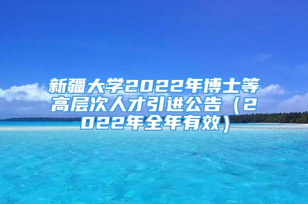 新疆大學2022年博士等高層次人才引進公告（2022年全年有效）