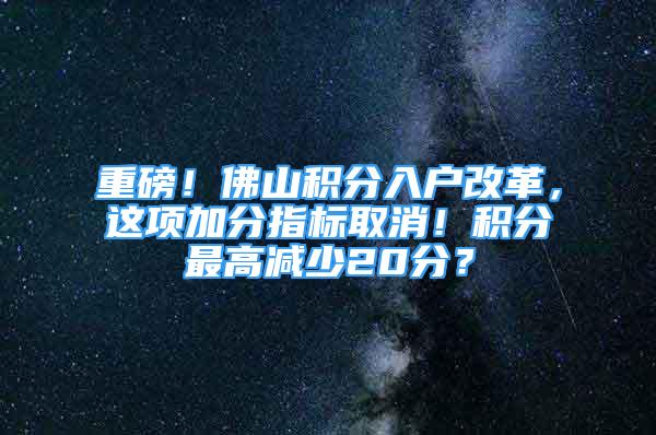 重磅！佛山積分入戶改革，這項(xiàng)加分指標(biāo)取消！積分最高減少20分？