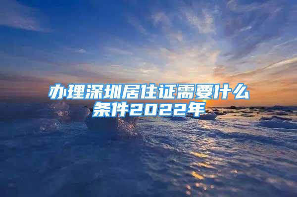 辦理深圳居住證需要什么條件2022年