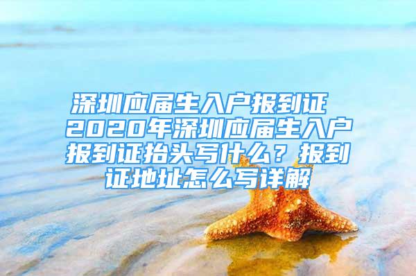 深圳應(yīng)屆生入戶報(bào)到證 2020年深圳應(yīng)屆生入戶報(bào)到證抬頭寫什么？報(bào)到證地址怎么寫詳解