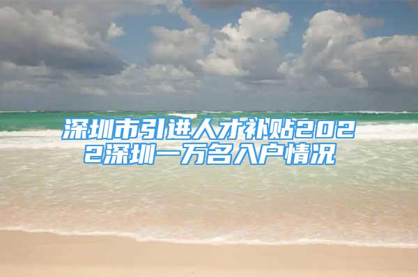 深圳市引進(jìn)人才補貼2022深圳一萬名入戶情況