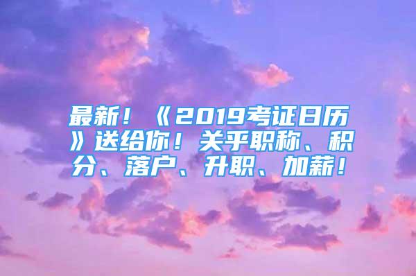 最新！《2019考證日歷》送給你！關(guān)乎職稱、積分、落戶、升職、加薪！