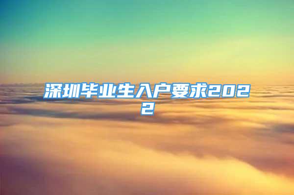 深圳畢業(yè)生入戶要求2022