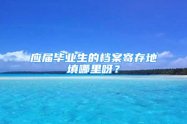 應(yīng)屆畢業(yè)生的檔案寄存地填哪里呀？