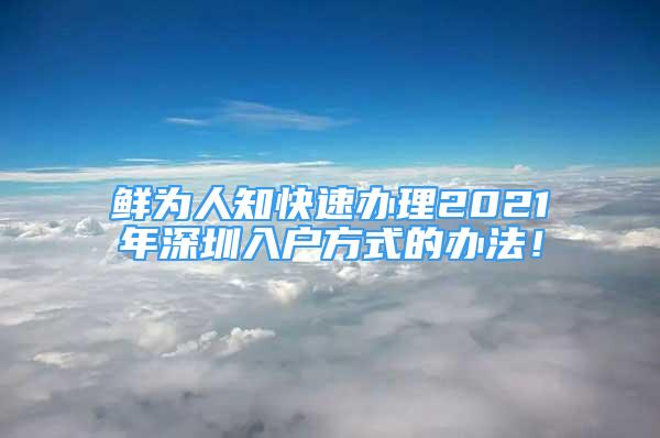 鮮為人知快速辦理2021年深圳入戶方式的辦法！