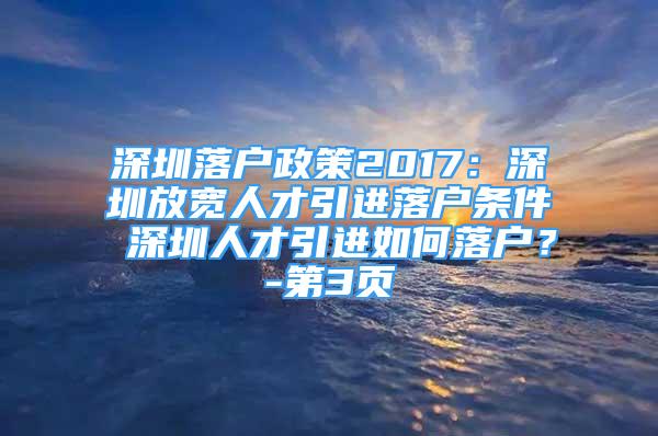 深圳落戶政策2017：深圳放寬人才引進(jìn)落戶條件 深圳人才引進(jìn)如何落戶？-第3頁(yè)