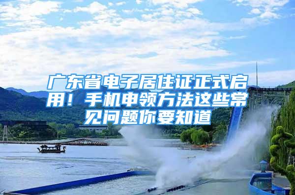 廣東省電子居住證正式啟用！手機(jī)申領(lǐng)方法這些常見問題你要知道