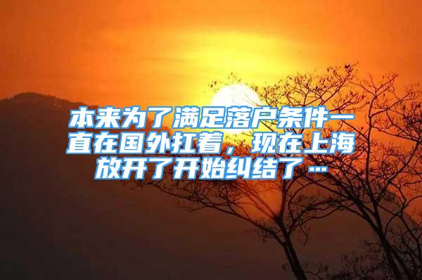 本來為了滿足落戶條件一直在國外扛著，現(xiàn)在上海放開了開始糾結了…