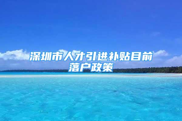 深圳市人才引進補貼目前落戶政策