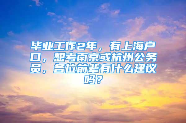 畢業(yè)工作2年，有上海戶口，想考南京或杭州公務(wù)員，各位前輩有什么建議嗎？