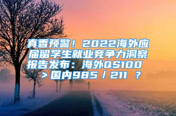 真香預(yù)警！2022海外應(yīng)屆留學(xué)生就業(yè)競(jìng)爭(zhēng)力洞察報(bào)告發(fā)布：海外QS100 ＞國(guó)內(nèi)985／211 ？