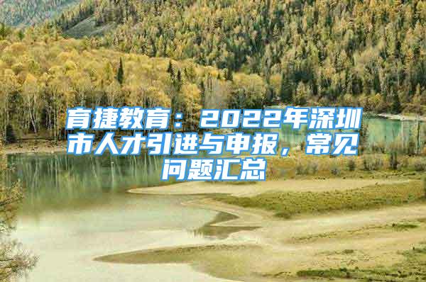 育捷教育：2022年深圳市人才引進(jìn)與申報(bào)，常見(jiàn)問(wèn)題匯總