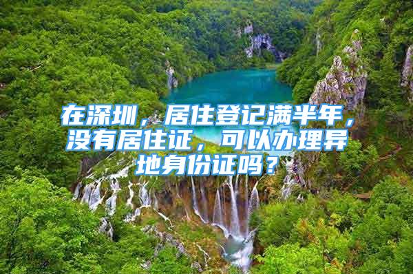 在深圳，居住登記滿半年，沒有居住證，可以辦理異地身份證嗎？