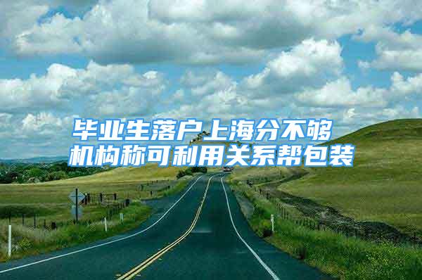 畢業(yè)生落戶(hù)上海分不夠 機(jī)構(gòu)稱(chēng)可利用關(guān)系幫包裝